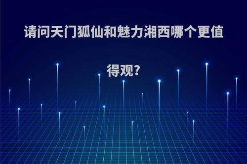 请问天门狐仙和魅力湘西哪个更值得观?