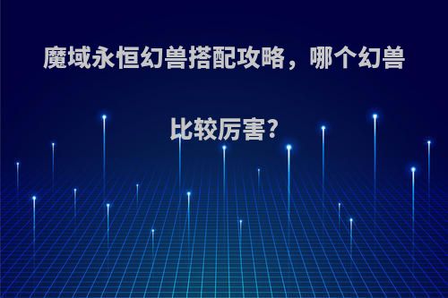 魔域永恒幻兽搭配攻略，哪个幻兽比较厉害?