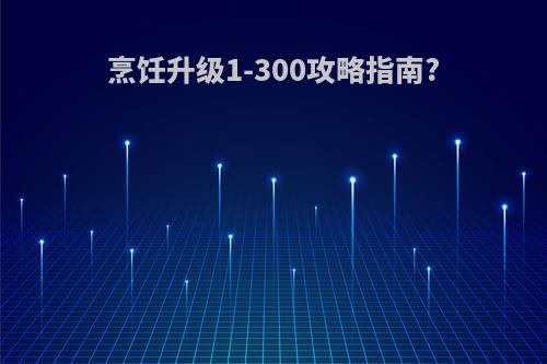 烹饪升级1-300攻略指南?