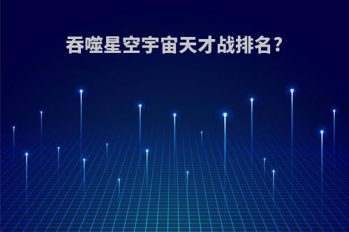 吞噬星空宇宙天才战排名?