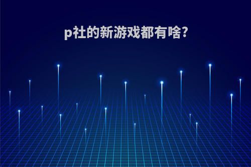p社的新游戏都有啥?