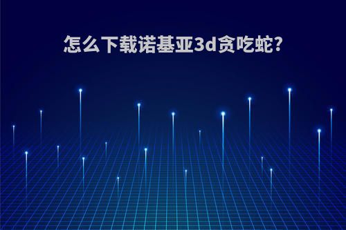 怎么下载诺基亚3d贪吃蛇?
