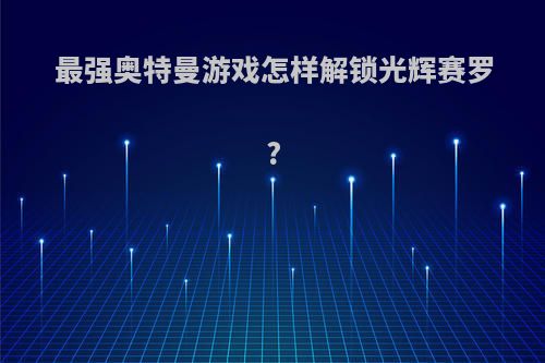 最强奥特曼游戏怎样解锁光辉赛罗?