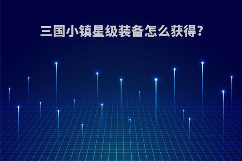 三国小镇星级装备怎么获得?