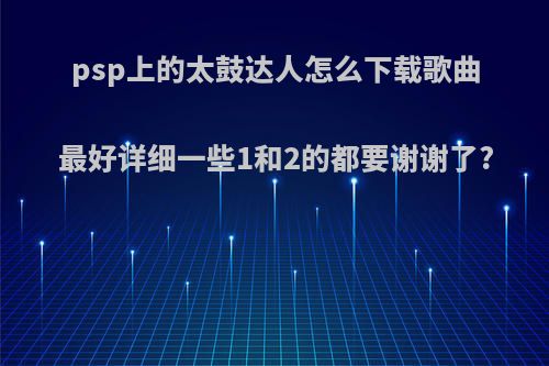 psp上的太鼓达人怎么下载歌曲最好详细一些1和2的都要谢谢了?