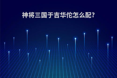 神将三国于吉华佗怎么配?
