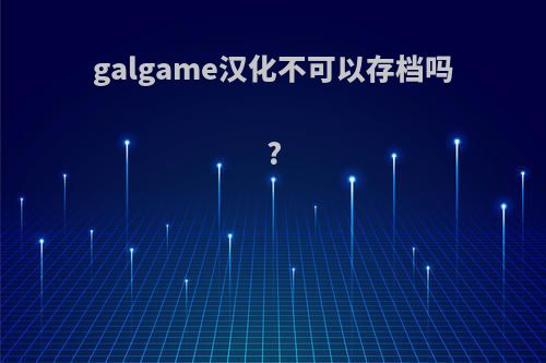 galgame汉化不可以存档吗?