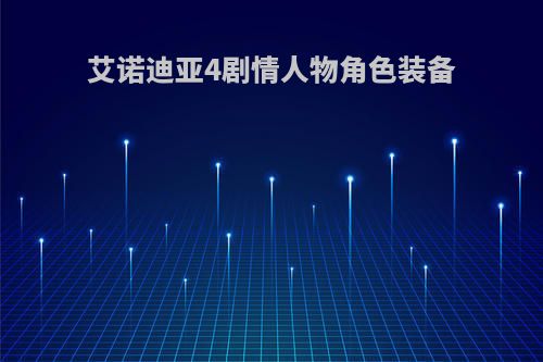 艾诺迪亚4剧情人物角色装备