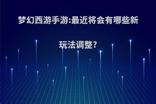 梦幻西游手游:最近将会有哪些新玩法调整?