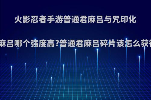火影忍者手游普通君麻吕与咒印化君麻吕哪个强度高?普通君麻吕碎片该怎么获得?
