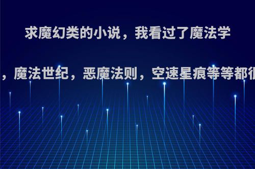 求魔幻类的小说，我看过了魔法学徒，魔法师莱恩传，魔法世纪，恶魔法则，空速星痕等等都很好要一些这类的?