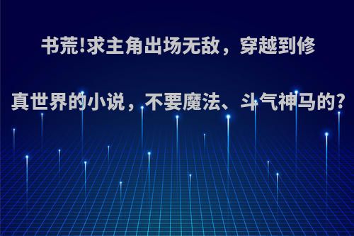书荒!求主角出场无敌，穿越到修真世界的小说，不要魔法、斗气神马的?
