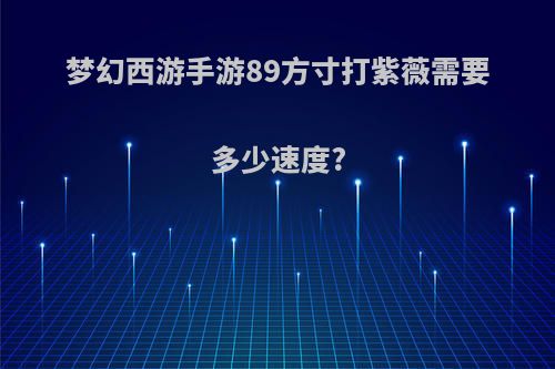 梦幻西游手游89方寸打紫薇需要多少速度?