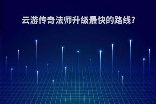 云游传奇法师升级最快的路线?