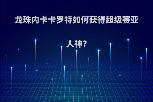 龙珠内卡卡罗特如何获得超级赛亚人神?