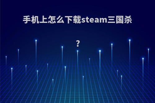 手机上怎么下载steam三国杀?