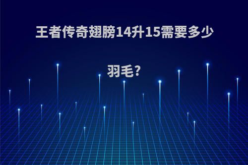王者传奇翅膀14升15需要多少羽毛?