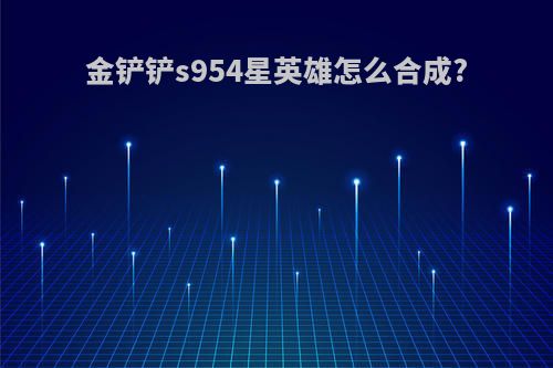 金铲铲s954星英雄怎么合成?