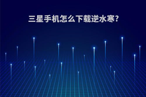 三星手机怎么下载逆水寒?