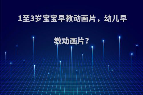 1至3岁宝宝早教动画片，幼儿早教动画片?
