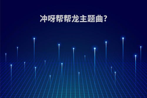 冲呀帮帮龙主题曲?