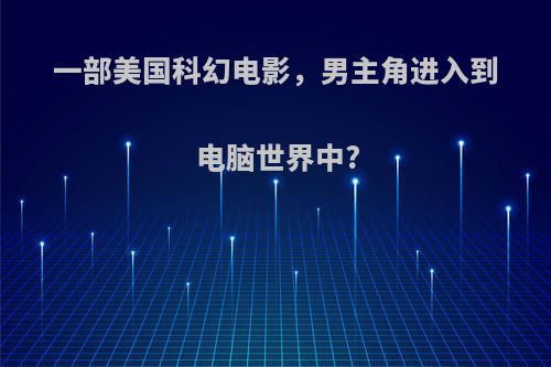 一部美国科幻电影，男主角进入到电脑世界中?