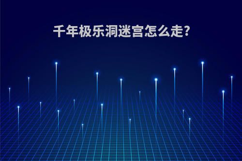 千年极乐洞迷宫怎么走?