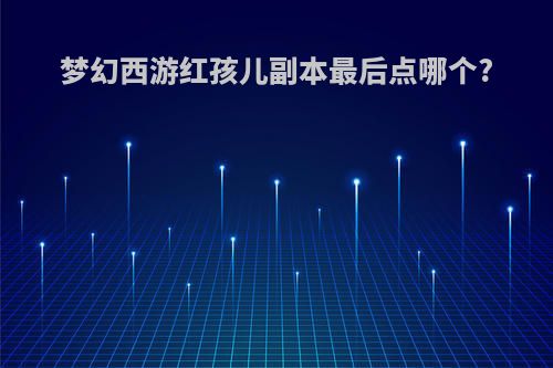 梦幻西游红孩儿副本最后点哪个?