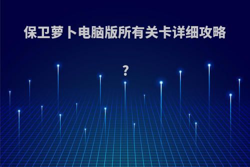 保卫萝卜电脑版所有关卡详细攻略?