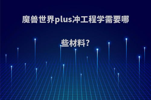 魔兽世界plus冲工程学需要哪些材料?