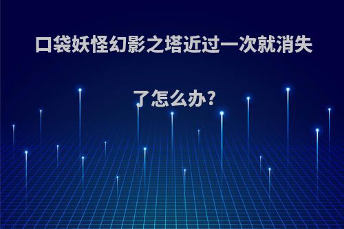 口袋妖怪幻影之塔近过一次就消失了怎么办?