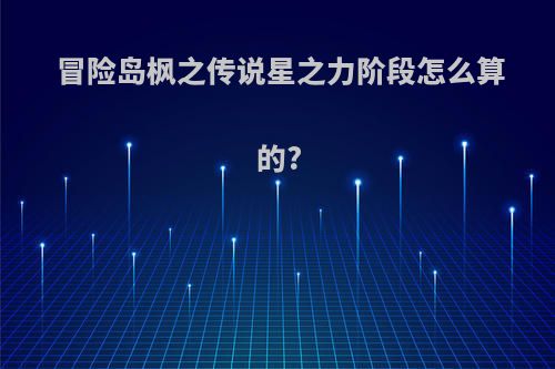 冒险岛枫之传说星之力阶段怎么算的?