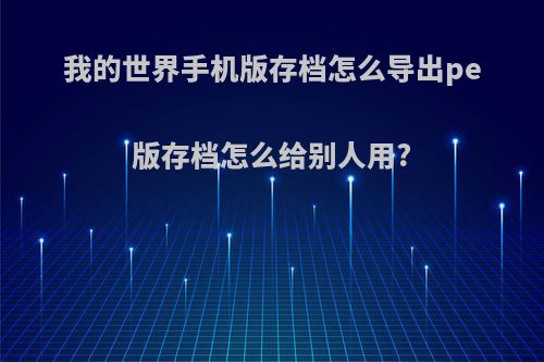 我的世界手机版存档怎么导出pe版存档怎么给别人用?