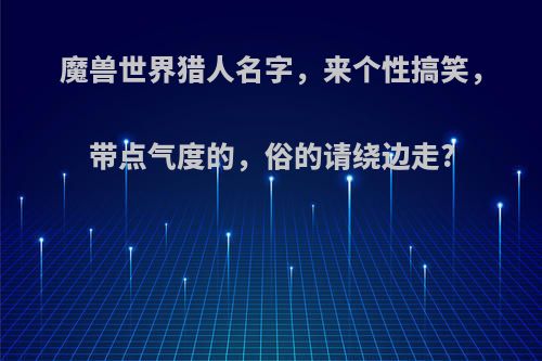 魔兽世界猎人名字，来个性搞笑，带点气度的，俗的请绕边走?