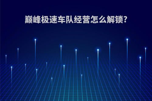 巅峰极速车队经营怎么解锁?