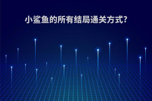 小鲨鱼的所有结局通关方式?