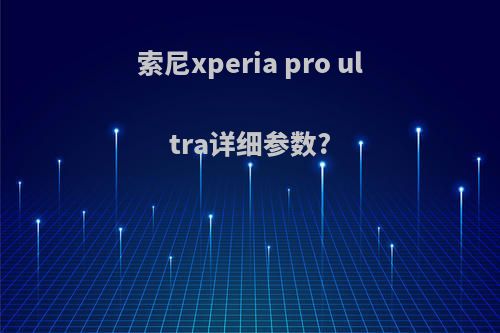 索尼xperia pro ultra详细参数?