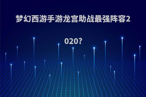 梦幻西游手游龙宫助战最强阵容2020?
