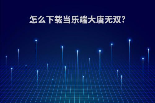 怎么下载当乐端大唐无双?