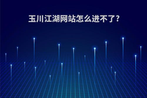 玉川江湖网站怎么进不了?