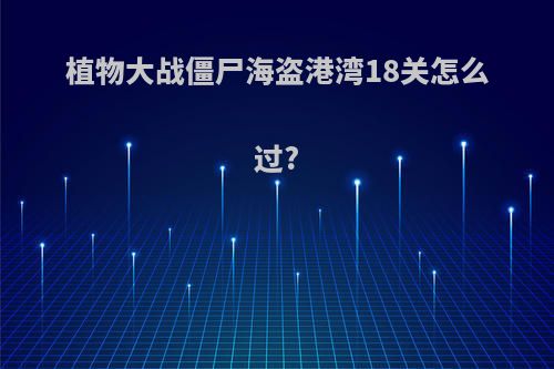 植物大战僵尸海盗港湾18关怎么过?