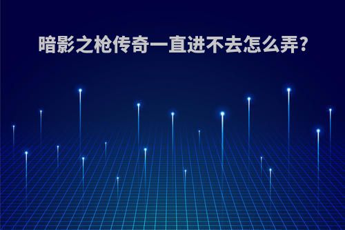 暗影之枪传奇一直进不去怎么弄?