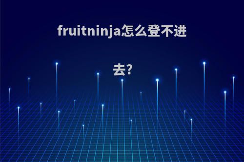 fruitninja怎么登不进去?