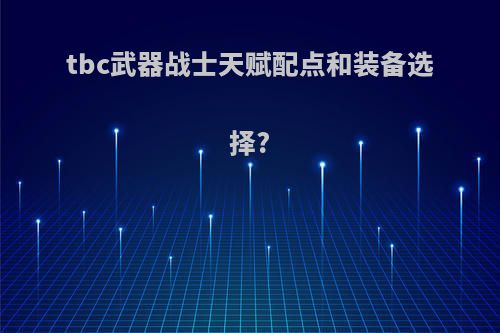 tbc武器战士天赋配点和装备选择?