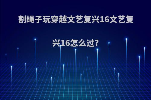 割绳子玩穿越文艺复兴16文艺复兴16怎么过?