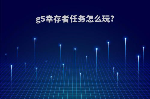 g5幸存者任务怎么玩?