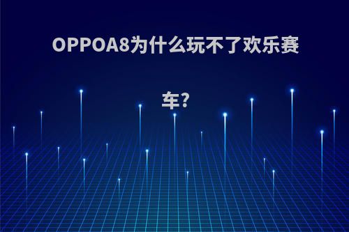 OPPOA8为什么玩不了欢乐赛车?
