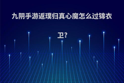 九阴手游返璞归真心魔怎么过锦衣卫?