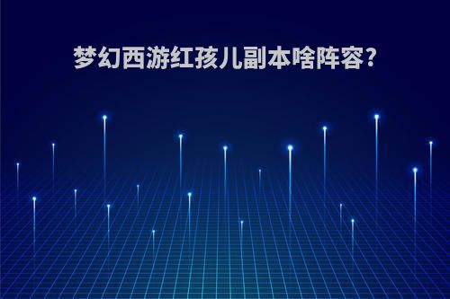 梦幻西游红孩儿副本啥阵容?