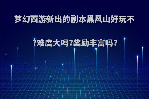 梦幻西游新出的副本黑风山好玩不?难度大吗?奖励丰富吗?